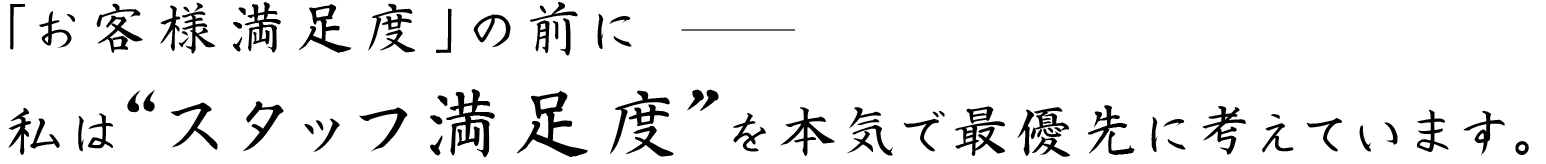 「お客様満足度」よりも、その前に私は“スタッフ満足”を本気で最優先に考えています。